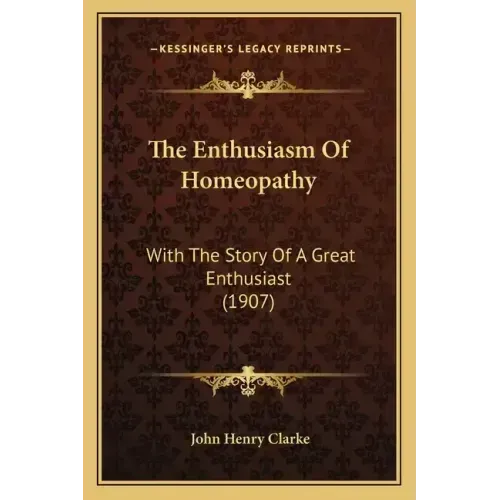 The Enthusiasm Of Homeopathy: With The Story Of A Great Enthusiast (1907)