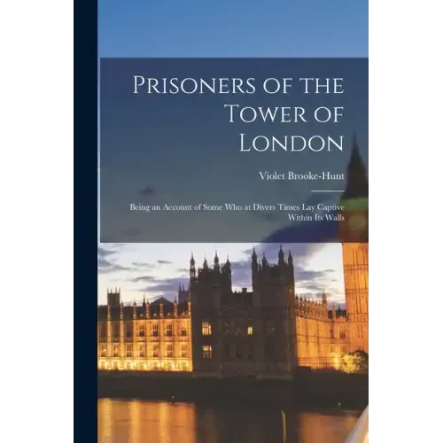Prisoners of the Tower of London: Being an Account of Some who at Divers Times lay Captive Within its Walls