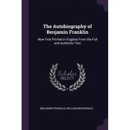 The Autobiography of Benjamin Franklin: Now First Printed in England From the Full and Authentic Text
