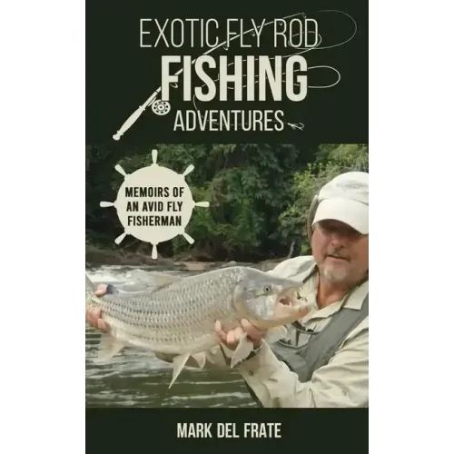Exotic Fly Rod Fishing Adventures: Memoirs of an Avid Fly Fisherman
