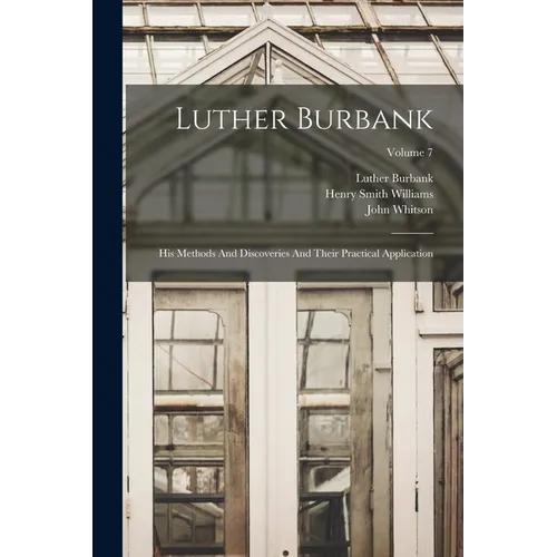Luther Burbank: His Methods And Discoveries And Their Practical Application; Volume 7