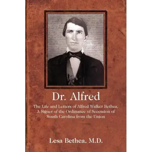 Dr. Alfred: The Life and Letters of Alfred Walker Bethea, a Signer of the Ordinance of Secession of South Carolina from the Union