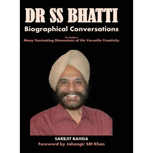 Dr SS BHATTI: Biographical Conversations to Explore Many Fascinating Dimensions of His Versatile Creativity