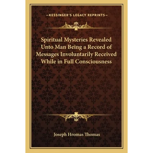 Spiritual Mysteries Revealed Unto Man Being a Record of Messages Involuntarily Received While in Full Consciousness