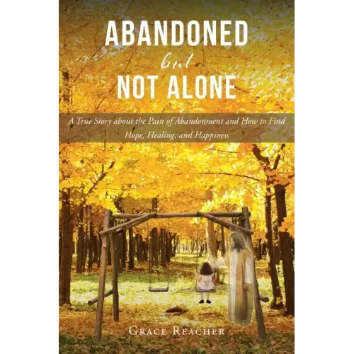 Abandoned but Not Alone: A True Story about the Pain of Abandonment and How to Find Hope, Healing, and Happiness