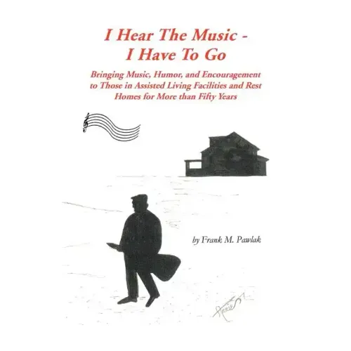 I Hear the Music-I Have to Go: Bringing Music, Humor, and Encouragement to Those in Assisted Living Facilities and Rest Homes for More Than Fifty Yea