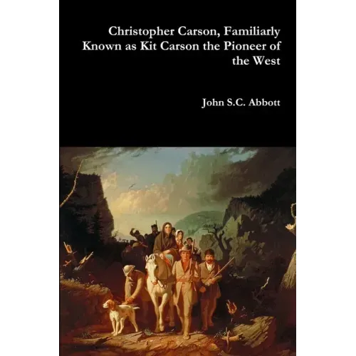 Christopher Carson, Familiarly Known as Kit Carson the Pioneer of the West