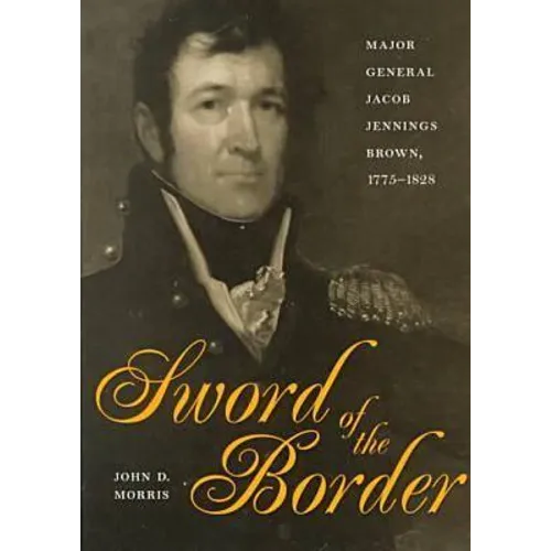 Sword of the Border: Major General Jacob Jennings Brown, 1775-1828