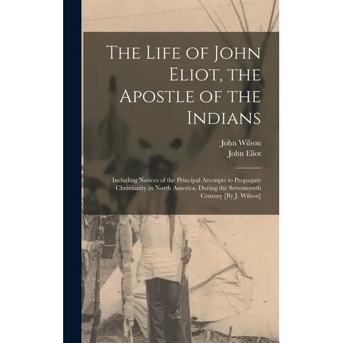 The Life of John Eliot, the Apostle of the Indians: Including Notices of the Principal Attempts to Propagate Christianity in North America, During the