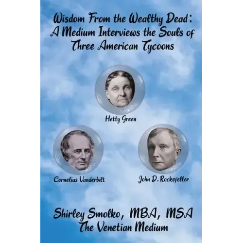 Wisdom From the Wealthy Dead: A Medium Interviews the Souls of Three American Tycoons