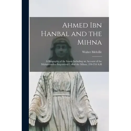Ahmed Ibn Hanbal and the Mihna: A Biography of the Imam Including an Account of the Mohammedan Inquisition Called the Mihna, 218-234 A.H