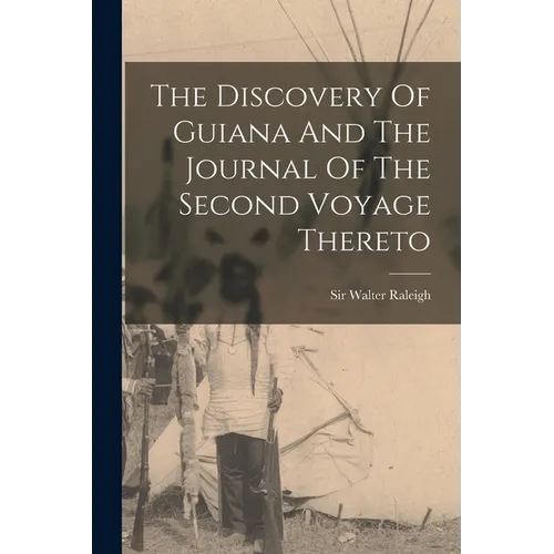 The Discovery Of Guiana And The Journal Of The Second Voyage Thereto