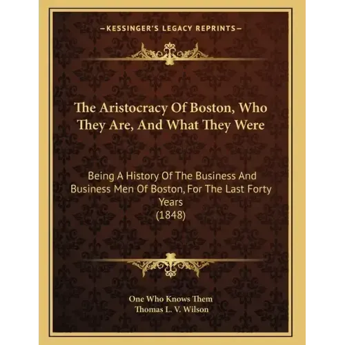 The Aristocracy Of Boston, Who They Are, And What They Were: Being A History Of The Business And Business Men Of Boston, For The Last Forty Years (184