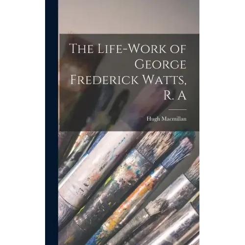 The Life-Work of George Frederick Watts, R. A