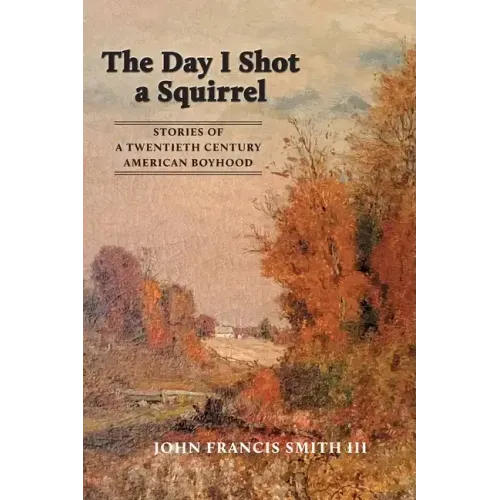 The Day I Shot a Squirrel: Stories of a Twentieth Century American Boyhood