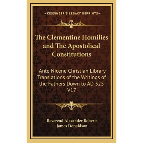 The Clementine Homilies and The Apostolical Constitutions: Ante Nicene Christian Library Translations of the Writings of the Fathers Down to AD 325 V1