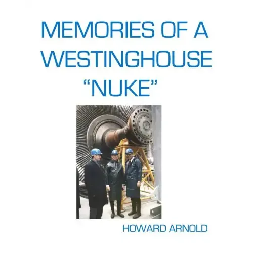 Memories Of A Westinghouse "Nuke": My Life And Times In The Nuclear Business