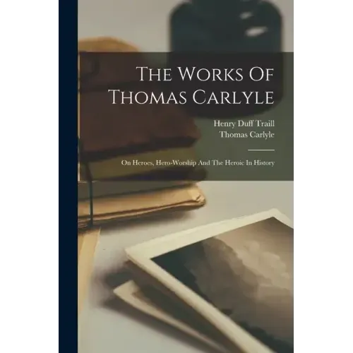 The Works Of Thomas Carlyle: On Heroes, Hero-worship And The Heroic In History