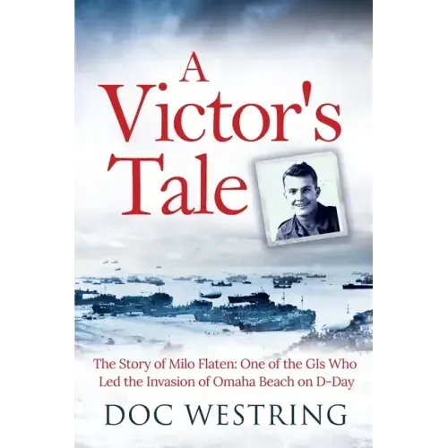 A Victor's Tale: The Story of Milo Flaten: One of the GIs Who Led the Invasion of Omaha Beach on D-Day
