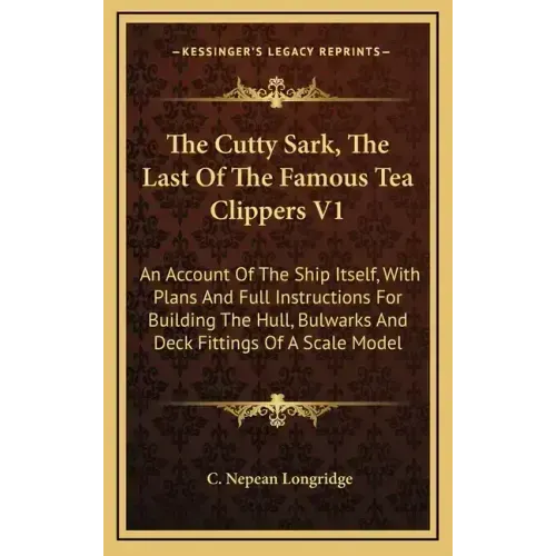 The Cutty Sark, The Last Of The Famous Tea Clippers V1: An Account Of The Ship Itself, With Plans And Full Instructions For Building The Hull, Bulwark
