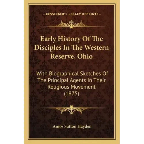 Early History Of The Disciples In The Western Reserve, Ohio: With Biographical Sketches Of The Principal Agents In Their Religious Movement (1875)
