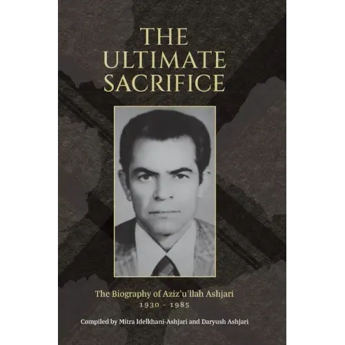 The Ultimate Sacrifice: The Biography of Aziz'u'llah Ashjari 1930 - 1985