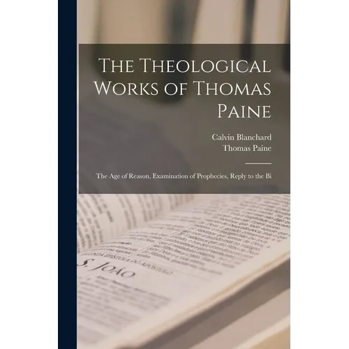 The Theological Works of Thomas Paine: The age of Reason, Examination of Prophecies, Reply to the Bi - Paperback