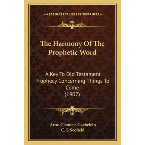 The Harmony Of The Prophetic Word: A Key To Old Testament Prophecy Concerning Things To Come (1907)