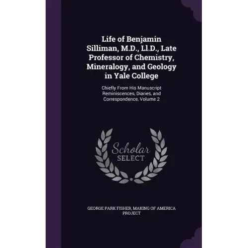 Life of Benjamin Silliman, M.D., Ll.D., Late Professor of Chemistry, Mineralogy, and Geology in Yale College: Chiefly From His Manuscript Reminiscence