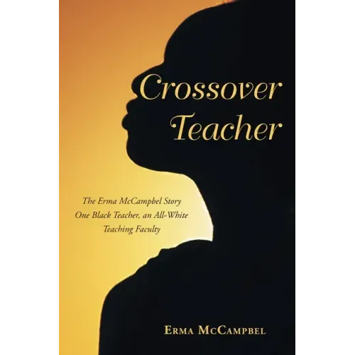 Crossover Teacher: The Erma McCampbel Story One Black Teacher, an All-White Teaching Faculty