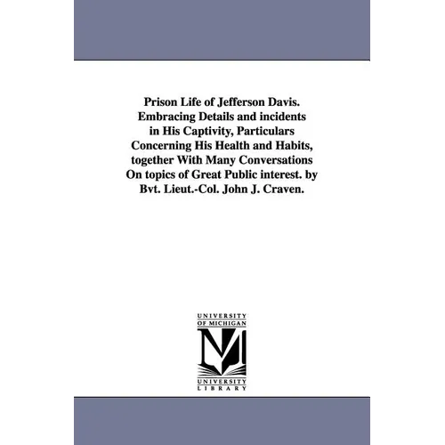Prison Life of Jefferson Davis. Embracing Details and incidents in His Captivity, Particulars Concerning His Health and Habits, together With Many Con