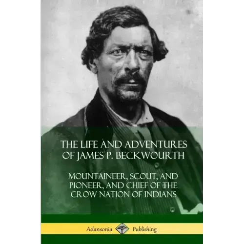 The Life and Adventures of James P. Beckwourth: Mountaineer, Scout, and Pioneer, and Chief of the Crow Nation of Indians