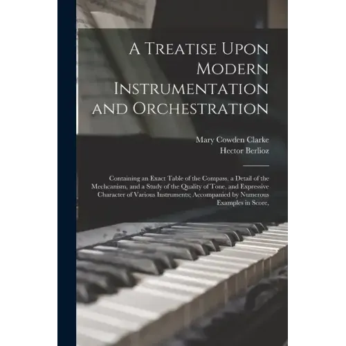A Treatise Upon Modern Instrumentation and Orchestration: Containing an Exact Table of the Compass, a Detail of the Mechcanism, and a Study of the Qua
