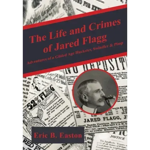 The Life and Crimes of Jared Flagg: Adventures of a Gilded Age Huckster, Swindler & Pimp