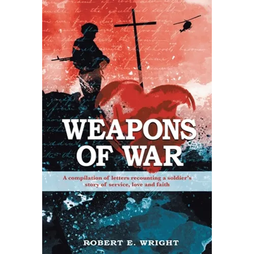 Weapons of War: A compilation of letters recounting a soldier's story of service, love, and faith