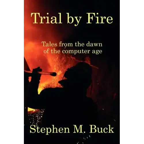 Trial by Fire: Tales From The Dawn of The Computer Age