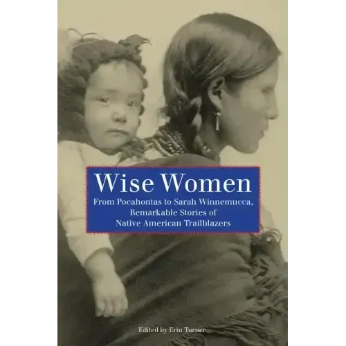 Wise Women: From Pocahontas To Sarah Winnemucca, Remarkable Stories Of Native American Trailblazers