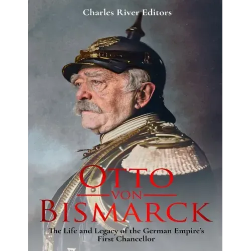 Otto von Bismarck: The Life and Legacy of the German Empire's First Chancellor