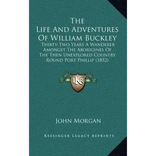 The Life And Adventures Of William Buckley: Thirty-Two Years A Wanderer Amongst The Aborigines Of The Then Unexplored Country Round Port Phillip (1852