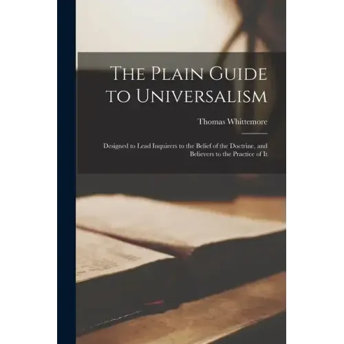 The Plain Guide to Universalism: Designed to Lead Inquirers to the Belief of the Doctrine, and Believers to the Practice of It