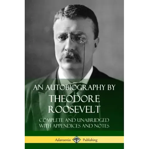 An Autobiography by Theodore Roosevelt: Complete and Unabridged with Appendices and Notes