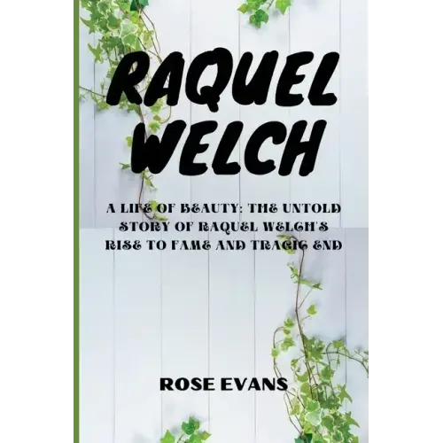 Raquel Welch: A Life Of Beauty: The Untold Story Of Raquel Welch's Rise To Fame And Tragic End