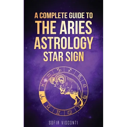 Aries: A Complete Guide To The Aries Astrology Star Sign (A Complete Guide To Astrology Book 1)