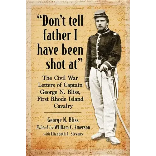 "Don't tell father I have been shot at": The Civil War Letters of Captain George N. Bliss, First Rhode Island Cavalry
