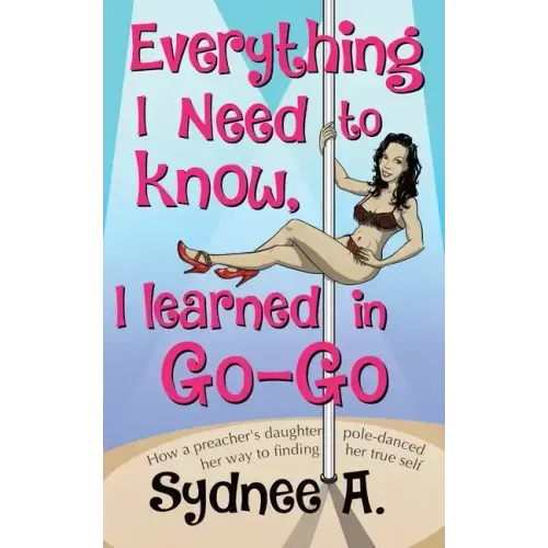 Everything I Need to Know, I Learned in Go-Go: How a Preacher's Daughter Pole-Danced Her Way to Finding Her True Self