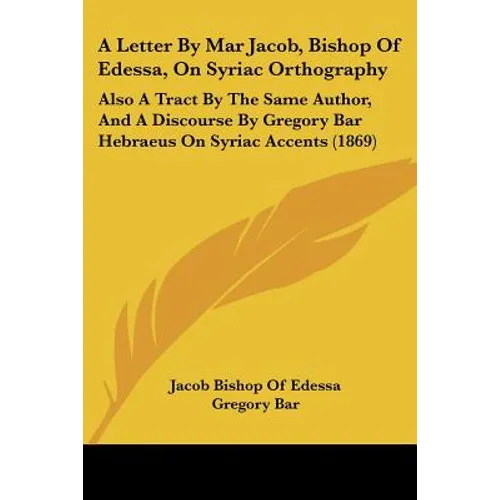 A Letter By Mar Jacob, Bishop Of Edessa, On Syriac Orthography: Also A Tract By The Same Author, And A Discourse By Gregory Bar Hebraeus On Syriac Acc