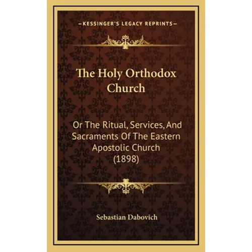 The Holy Orthodox Church: Or The Ritual, Services, And Sacraments Of The Eastern Apostolic Church (1898)