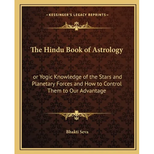 The Hindu Book of Astrology: or Yogic Knowledge of the Stars and Planetary Forces and How to Control Them to Our Advantage
