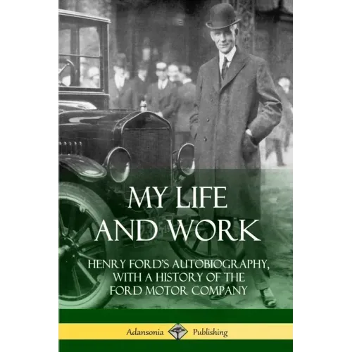 My Life and Work: Henry Ford's Autobiography, with a History of the Ford Motor Company