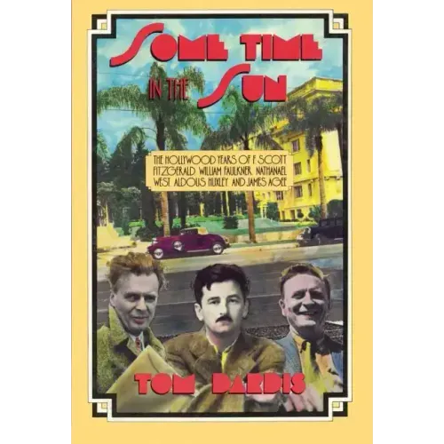 Some Time in the Sun: The Hollywood Years of F. Scott Fitzgerald, William Faulkner, Nathanael West, Aldous Huxley & J Agee